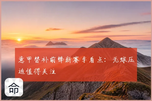 意甲替补前锋新赛季看点:无球压迫值得关注