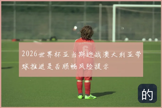 2026世界杯亚当斯迎战澳大利亚带球推进是否顺畅风险提示