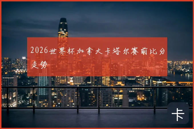 2026世界杯加拿大卡塔尔赛前比分走势