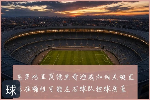 克罗地亚莫德里奇迎战加纳关键直塞准确性可能左右球队控球质量