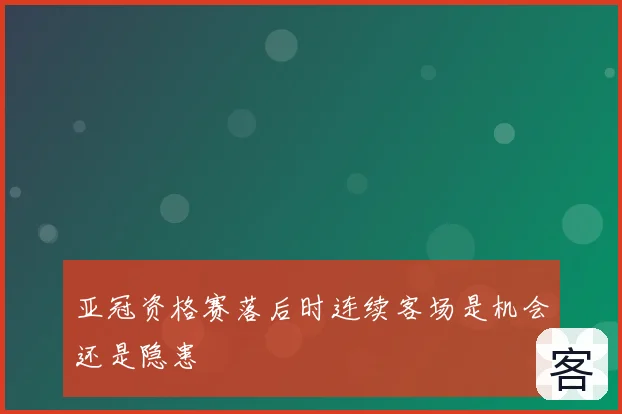 亚冠资格赛落后时连续客场是机会还是隐患