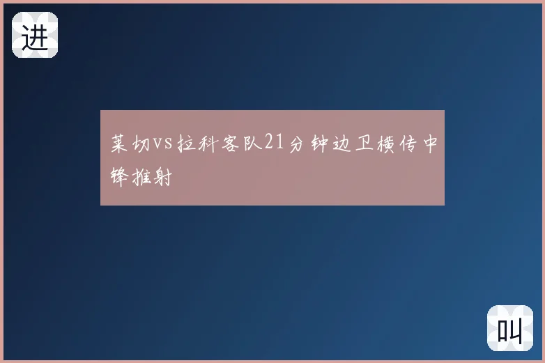 莱切vs拉科客队21分钟边卫横传中锋推射