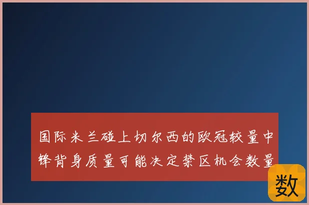 国际米兰碰上切尔西的欧冠较量中锋背身质量可能决定禁区机会数量