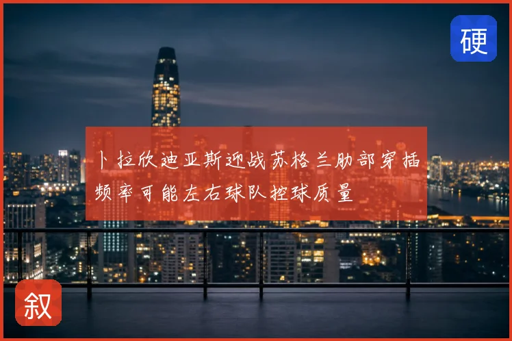 卜拉欣迪亚斯迎战苏格兰肋部穿插频率可能左右球队控球质量