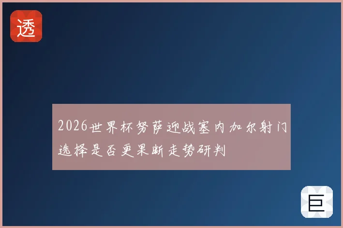 2026世界杯努萨迎战塞内加尔射门选择是否更果断走势研判